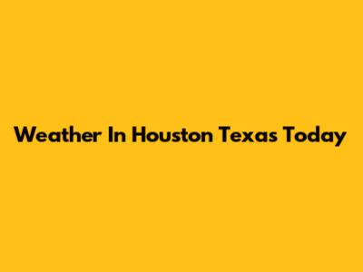 Weather In Houston Texas Today
