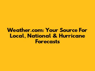 Weather.com: Your Source For Local, National & Hurricane Forecasts
