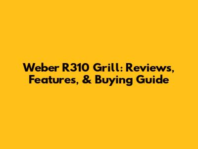 Weber R310 Grill: Reviews, Features, & Buying Guide