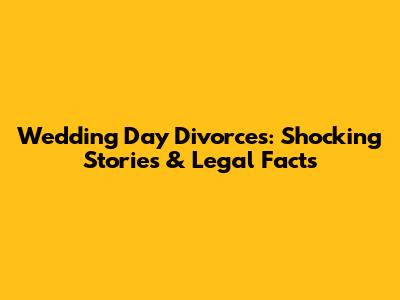 Wedding Day Divorces: Shocking Stories & Legal Facts