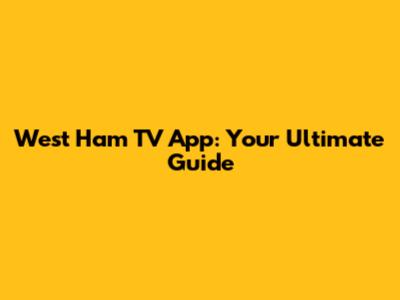 West Ham TV App: Your Ultimate Guide