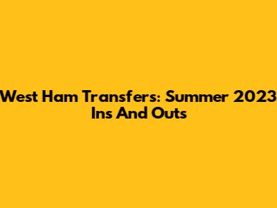 West Ham Transfers: Summer 2023 Ins And Outs