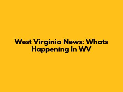 West Virginia News: What's Happening In WV