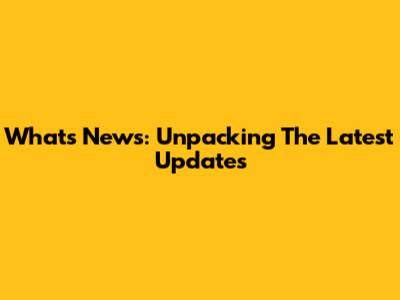 What's News: Unpacking The Latest Updates