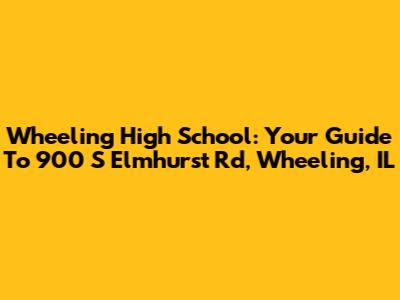 Wheeling High School: Your Guide To 900 S Elmhurst Rd, Wheeling, IL