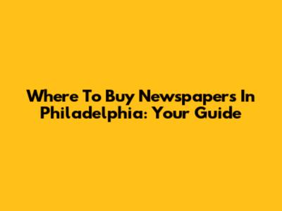 Where To Buy Newspapers In Philadelphia: Your Guide