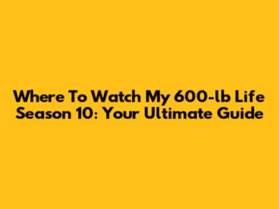 Where To Watch 'My 600-lb Life' Season 10: Your Ultimate Guide
