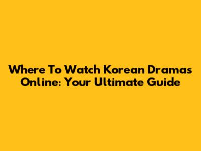 Where To Watch Korean Dramas Online: Your Ultimate Guide