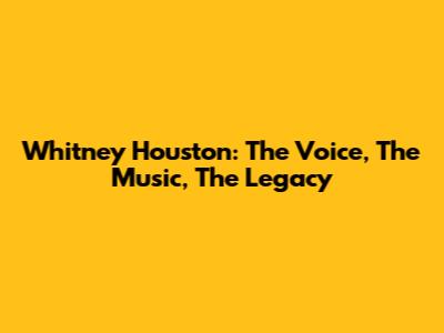 Whitney Houston: The Voice, The Music, The Legacy