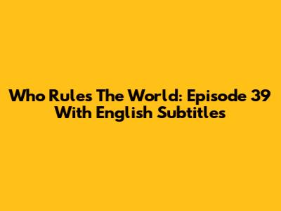 Who Rules The World: Episode 39 With English Subtitles