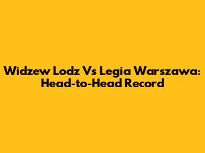 Widzew Lodz Vs Legia Warszawa: Head-to-Head Record