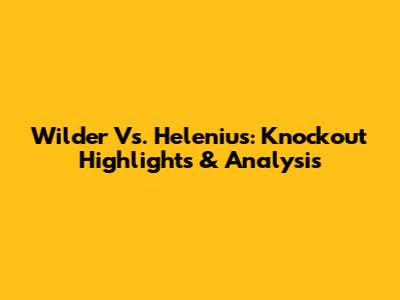 Wilder Vs. Helenius: Knockout Highlights & Analysis