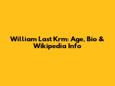 William Last Krm: Age, Bio & Wikipedia Info