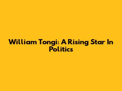William Tongi: A Rising Star In Politics