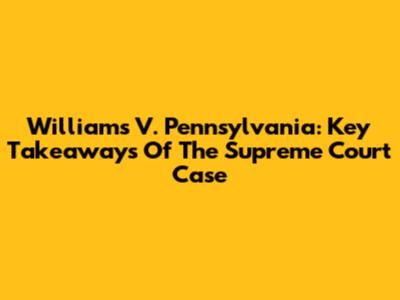 Williams V. Pennsylvania: Key Takeaways Of The Supreme Court Case