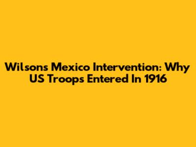 Wilson's Mexico Intervention: Why US Troops Entered In 1916