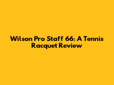 Wilson Pro Staff 66: A Tennis Racquet Review