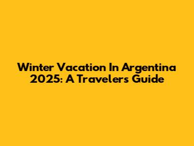 Winter Vacation In Argentina 2025: A Traveler's Guide