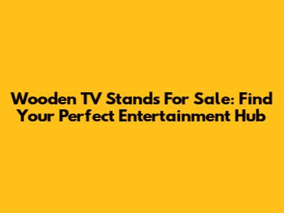 Wooden TV Stands For Sale: Find Your Perfect Entertainment Hub