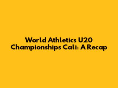 World Athletics U20 Championships Cali: A Recap