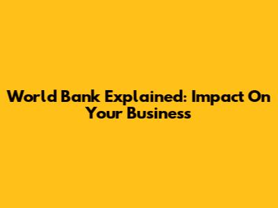 World Bank Explained: Impact On Your Business