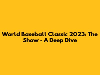 World Baseball Classic 2023: The Show - A Deep Dive