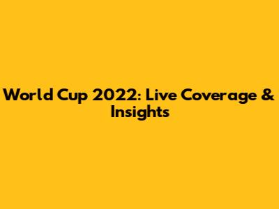 World Cup 2022: Live Coverage & Insights