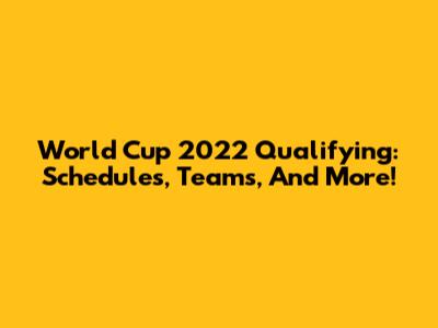 World Cup 2022 Qualifying: Schedules, Teams, And More!