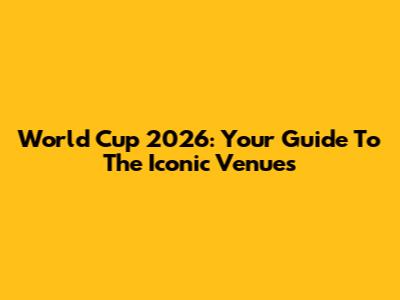 World Cup 2026: Your Guide To The Iconic Venues