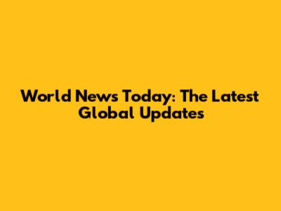 World News Today: The Latest Global Updates