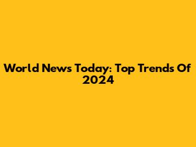 World News Today: Top Trends Of 2024