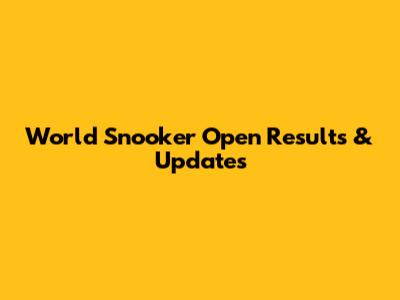 World Snooker Open Results & Updates
