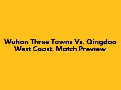 Wuhan Three Towns Vs. Qingdao West Coast: Match Preview