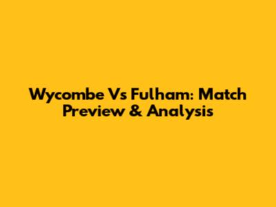 Wycombe Vs Fulham: Match Preview & Analysis
