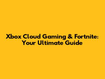 Xbox Cloud Gaming & Fortnite: Your Ultimate Guide
