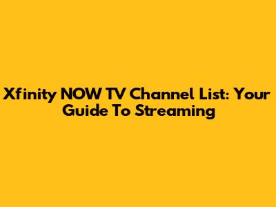 Xfinity NOW TV Channel List: Your Guide To Streaming
