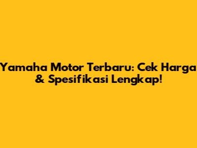 Yamaha Motor Terbaru: Cek Harga & Spesifikasi Lengkap!