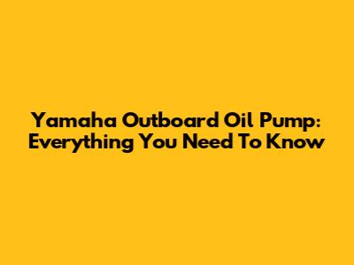 Yamaha Outboard Oil Pump: Everything You Need To Know