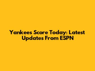 Yankees Score Today: Latest Updates From ESPN