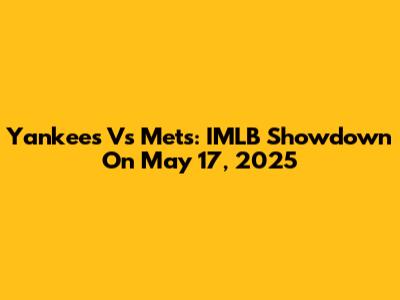 Yankees Vs Mets: IMLB Showdown On May 17, 2025