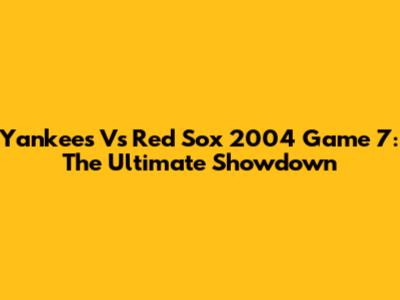 Yankees Vs Red Sox 2004 Game 7: The Ultimate Showdown