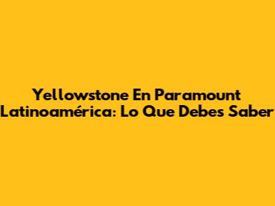Yellowstone En Paramount Latinoamérica: Lo Que Debes Saber