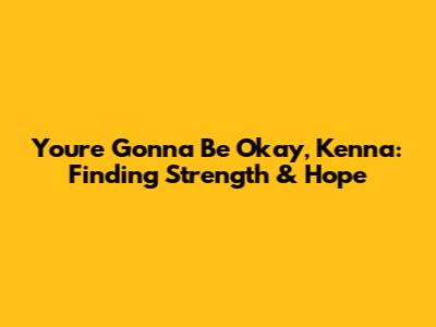 You're Gonna Be Okay, Kenna: Finding Strength & Hope