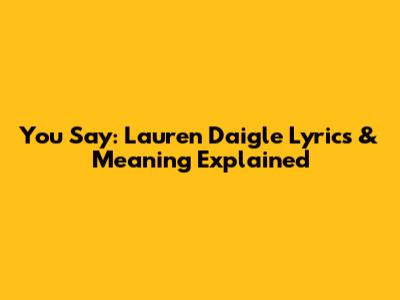 You Say: Lauren Daigle Lyrics & Meaning Explained