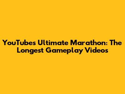 YouTube's Ultimate Marathon: The Longest Gameplay Videos