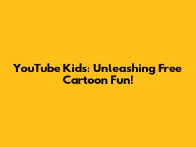 YouTube Kids: Unleashing Free Cartoon Fun!