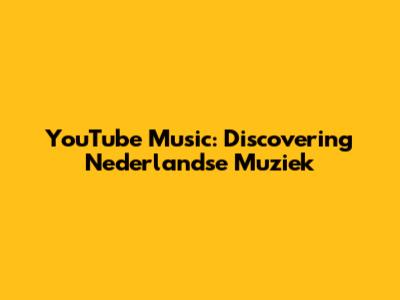 YouTube Music: Discovering Nederlandse Muziek