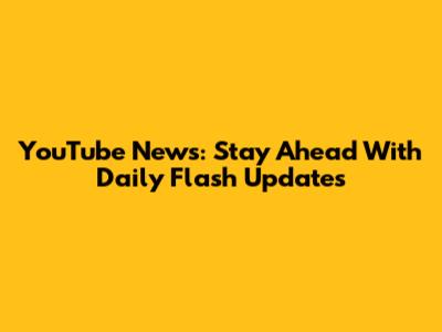 YouTube News: Stay Ahead With Daily Flash Updates