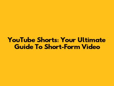 YouTube Shorts: Your Ultimate Guide To Short-Form Video