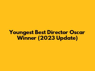 Youngest Best Director Oscar Winner (2023 Update)